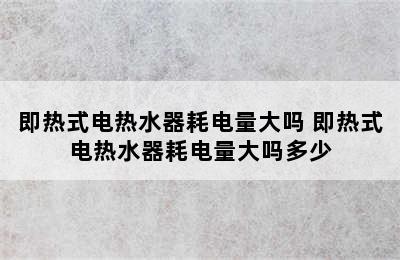 即热式电热水器耗电量大吗 即热式电热水器耗电量大吗多少